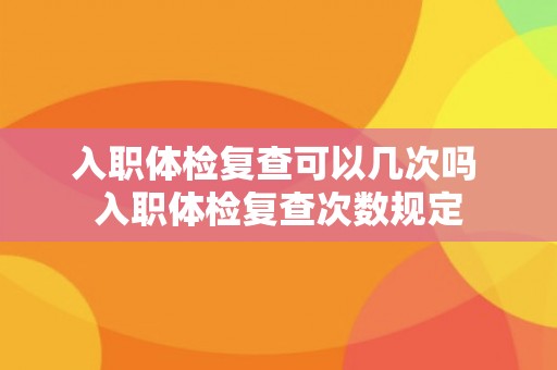 入职体检复查可以几次吗 入职体检复查次数规定