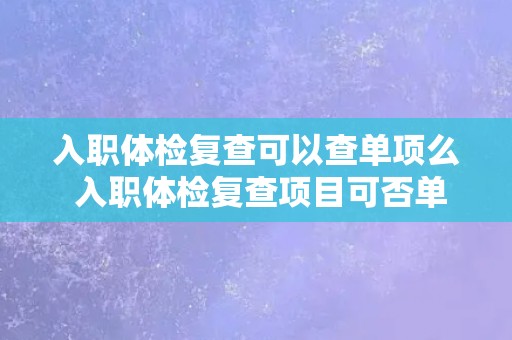 入职体检复查可以查单项么 入职体检复查项目可否单独检查