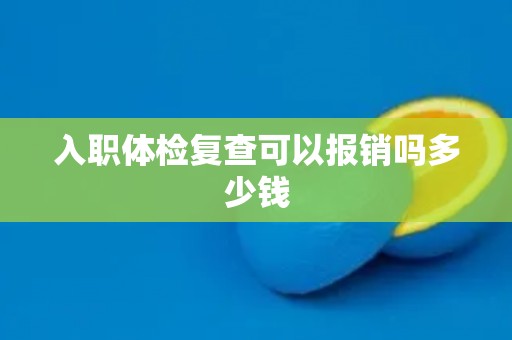 入职体检复查可以报销吗多少钱