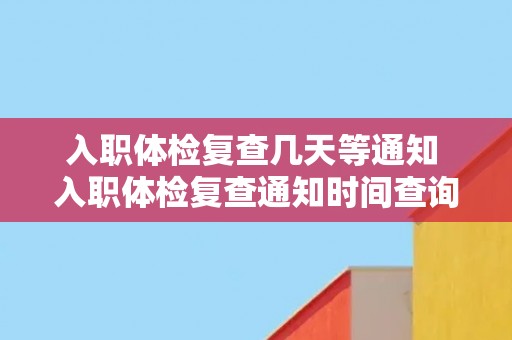 入职体检复查几天等通知 入职体检复查通知时间查询