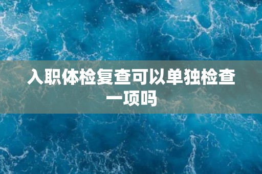 入职体检复查可以单独检查一项吗