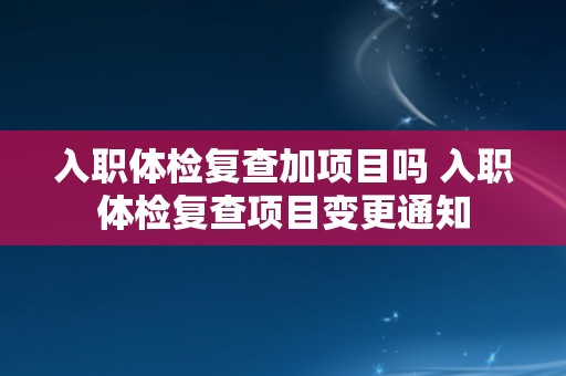 入职体检复查加项目吗 入职体检复查项目变更通知