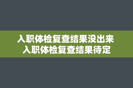 入职体检复查结果没出来 入职体检复查结果待定