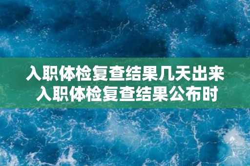 入职体检复查结果几天出来 入职体检复查结果公布时间