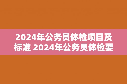 2024年公务员体检项目及标准 2024年公务员体检要求及项目列表