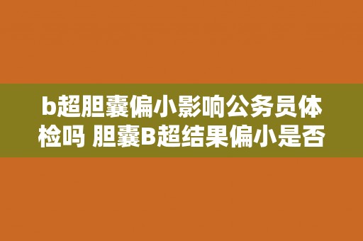 b超胆囊偏小影响公务员体检吗 胆囊B超结果偏小是否会影响公务员体检？