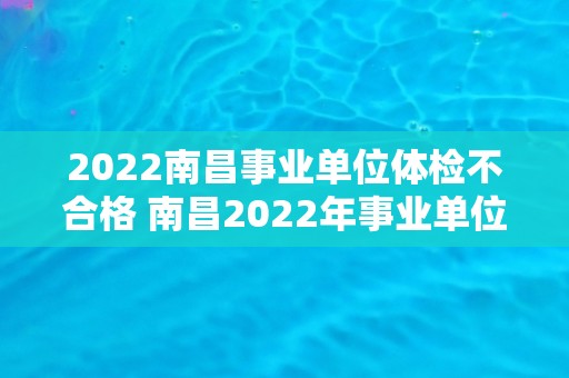 2022南昌事业单位体检不合格 南昌2022年事业单位体检合格标准提高