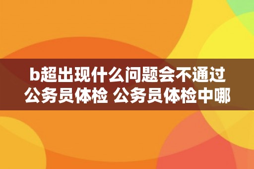 b超出现什么问题会不通过公务员体检 公务员体检中哪些问题会导致B超不合格？