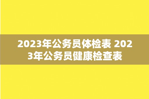 2023年公务员体检表 2023年公务员健康检查表