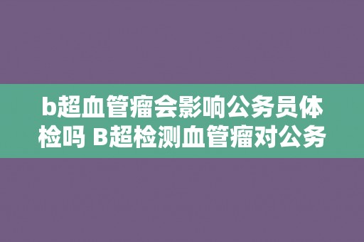 b超血管瘤会影响公务员体检吗 B超检测血管瘤对公务员体检有影响吗？