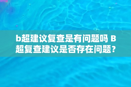 b超建议复查是有问题吗 B超复查建议是否存在问题？