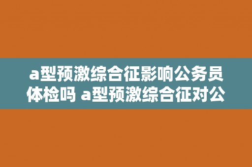 a型预激综合征影响公务员体检吗 a型预激综合征对公务员体检有影响吗？