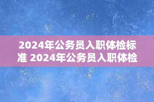 2024年公务员入职体检标准 2024年公务员入职体检要求