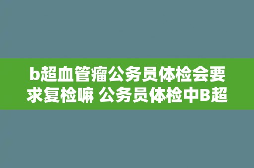 b超血管瘤公务员体检会要求复检嘛 公务员体检中B超检测出血管瘤是否需要复检？