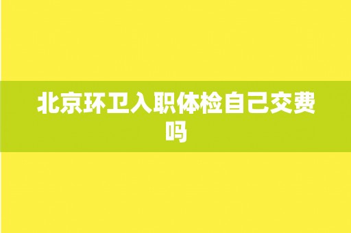 北京环卫入职体检自己交费吗