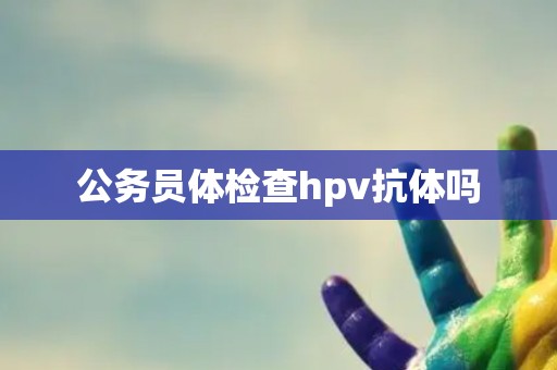 公务员体检查hpv抗体吗