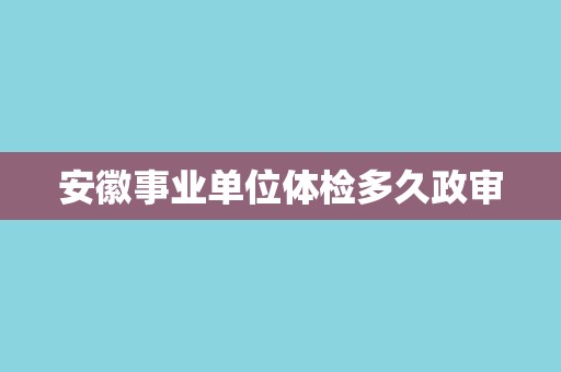 安徽事业单位体检多久政审