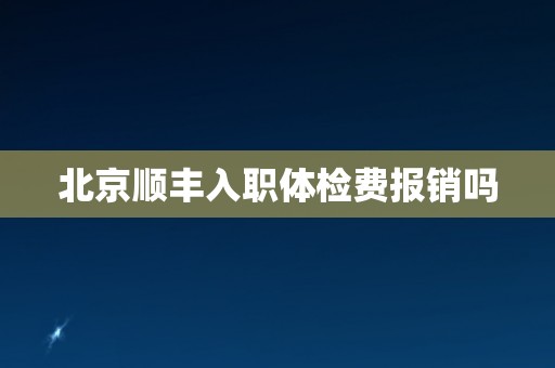 北京顺丰入职体检费报销吗