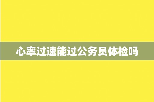 心率过速能过公务员体检吗