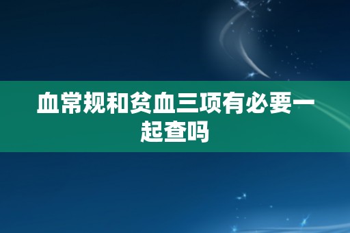 血常规和贫血三项有必要一起查吗