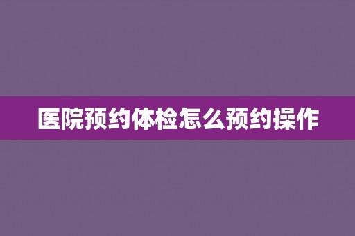 医院预约体检怎么预约操作