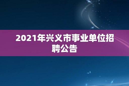 2021年兴义市事业单位招聘公告