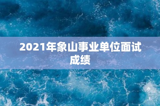 2021年象山事业单位面试成绩