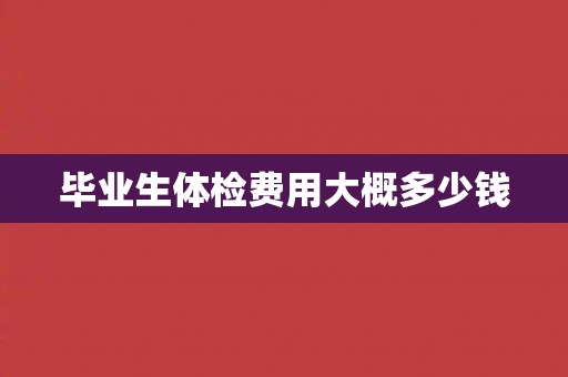 毕业生体检费用大概多少钱