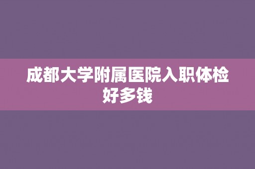 成都大学附属医院入职体检好多钱