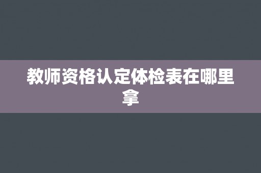 教师资格认定体检表在哪里拿