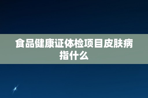 食品健康证体检项目皮肤病指什么