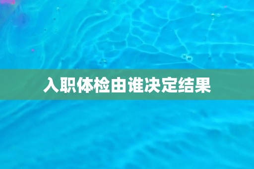 入职体检由谁决定结果