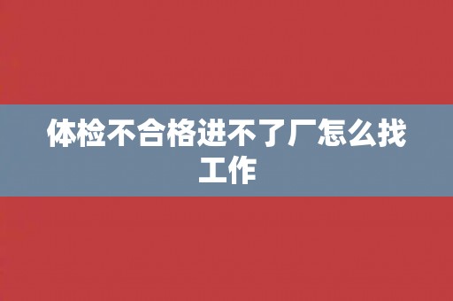 体检不合格进不了厂怎么找工作