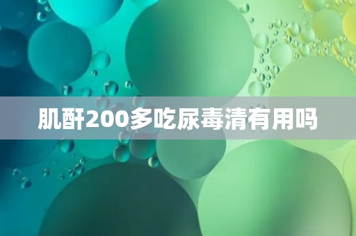 肌酐200多吃尿毒清有用吗