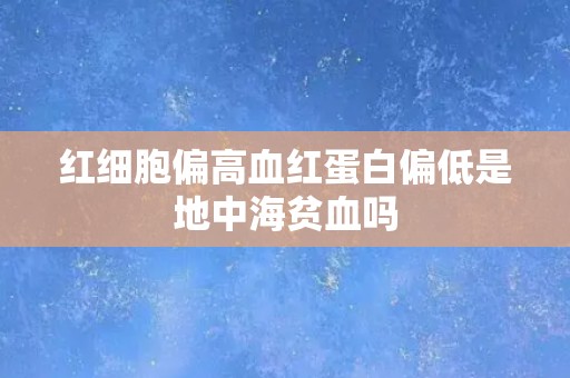 红细胞偏高血红蛋白偏低是地中海贫血吗