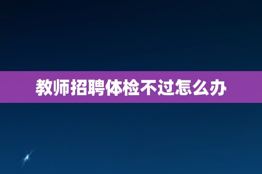 教师招聘体检不过怎么办