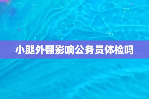 小腿外翻影响公务员体检吗