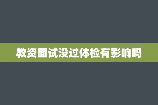 教资面试没过体检有影响吗