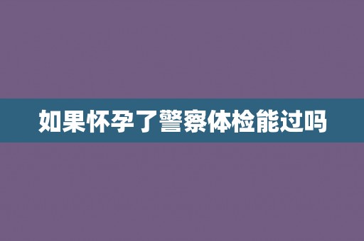 如果怀孕了警察体检能过吗