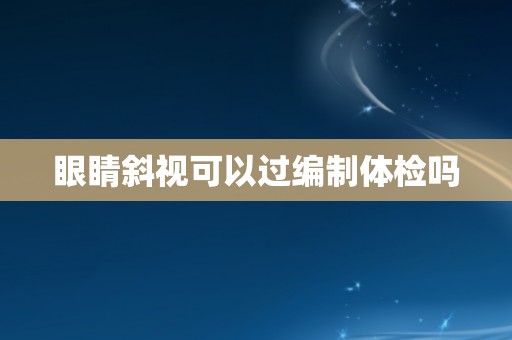 眼睛斜视可以过编制体检吗