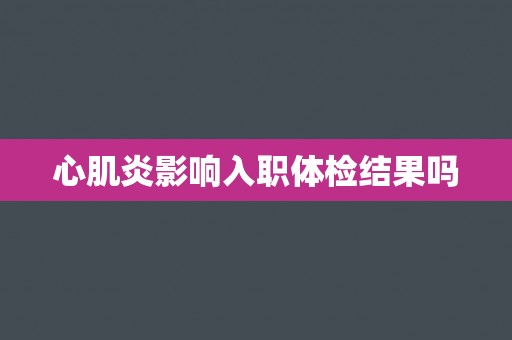 心肌炎影响入职体检结果吗