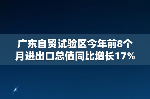 广东自贸试验区今年前8个月进出口总值同比增长17%