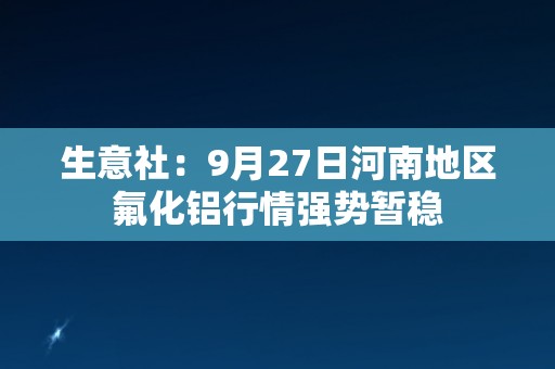 生意社：9月27日河南地区氟化铝行情强势暂稳