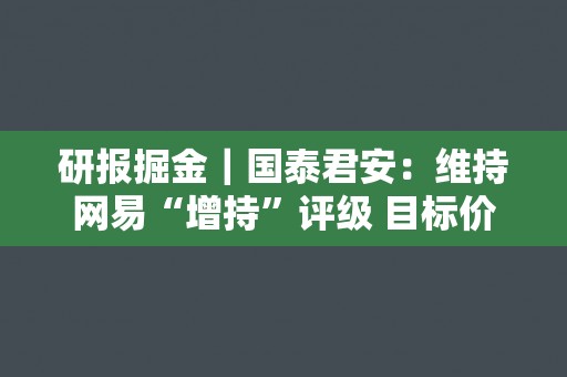 研报掘金｜国泰君安：维持网易“增持”评级 目标价216.77港元