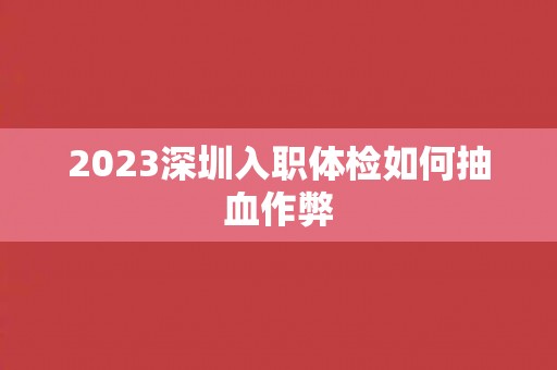 2023深圳入职体检如何抽血作弊