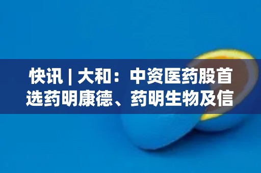 快讯 | 大和：中资医药股首选药明康德、药明生物及信达生物