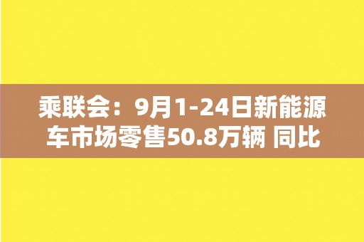 乘联会：9月1-24日新能源车市场零售50.8万辆 同比增长33%