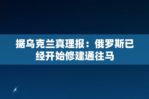 据乌克兰真理报：俄罗斯已经开始修建通往马