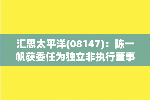 汇思太平洋(08147)：陈一帆获委任为独立非执行董事