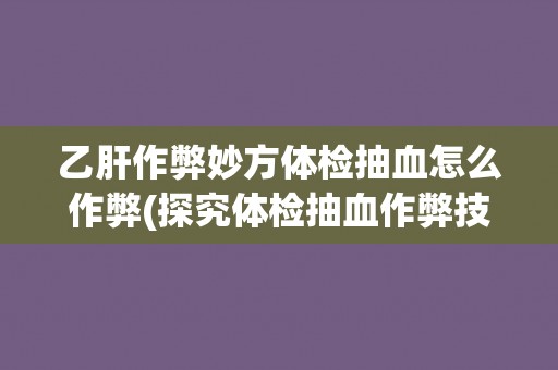 乙肝作弊妙方体检抽血怎么作弊(探究体检抽血作弊技巧与注意事项)